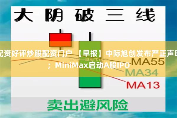 配资好评炒股配资门户 【早报】中际旭创发布严正声明；MiniMax启动A股IPO
