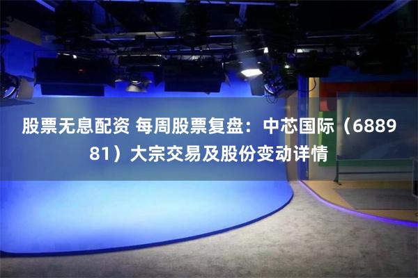 股票无息配资 每周股票复盘：中芯国际（688981）大宗交易及股份变动详情