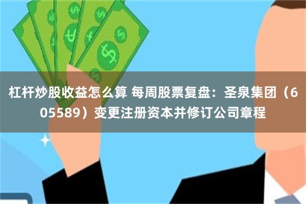 杠杆炒股收益怎么算 每周股票复盘：圣泉集团（605589）变更注册资本并修订公司章程