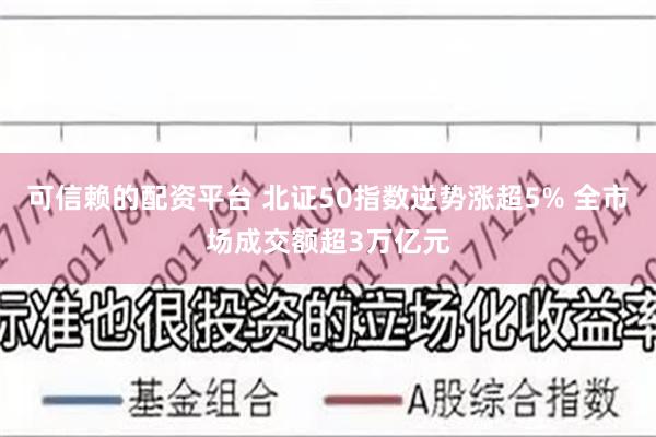 可信赖的配资平台 北证50指数逆势涨超5% 全市场成交额超3万亿元