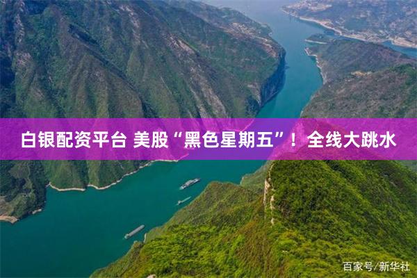 白银配资平台 美股“黑色星期五”！全线大跳水
