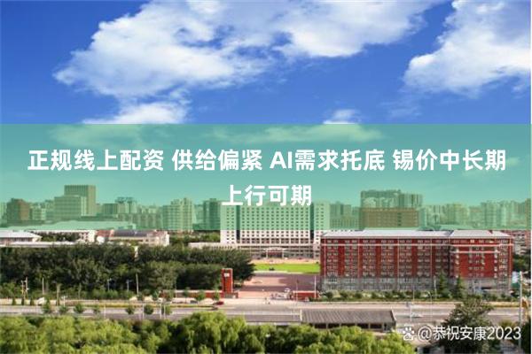 正规线上配资 供给偏紧 AI需求托底 锡价中长期上行可期