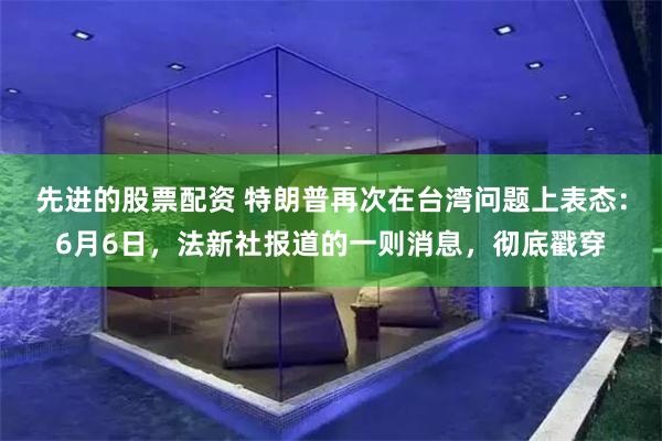 先进的股票配资 特朗普再次在台湾问题上表态：6月6日，法新社报道的一则消息，彻底戳穿