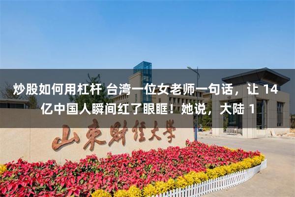 炒股如何用杠杆 台湾一位女老师一句话，让 14 亿中国人瞬间红了眼眶！她说，大陆 1