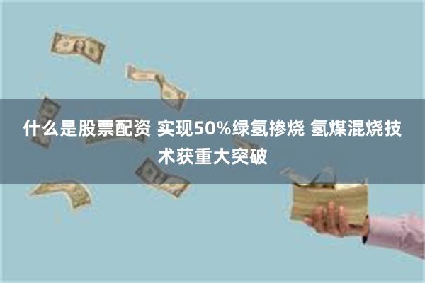 什么是股票配资 实现50%绿氢掺烧 氢煤混烧技术获重大突破