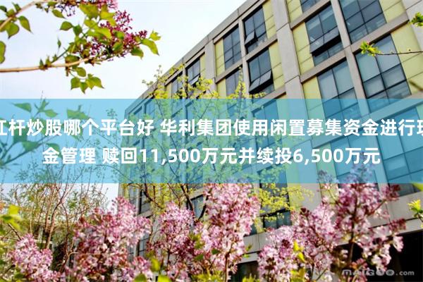杠杆炒股哪个平台好 华利集团使用闲置募集资金进行现金管理 赎回11,500万元并续投6,500万元