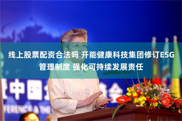 线上股票配资合法吗 开能健康科技集团修订ESG管理制度 强化可持续发展责任