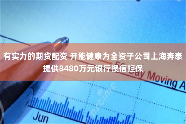 有实力的期货配资 开能健康为全资子公司上海奔泰提供8480万元银行授信担保