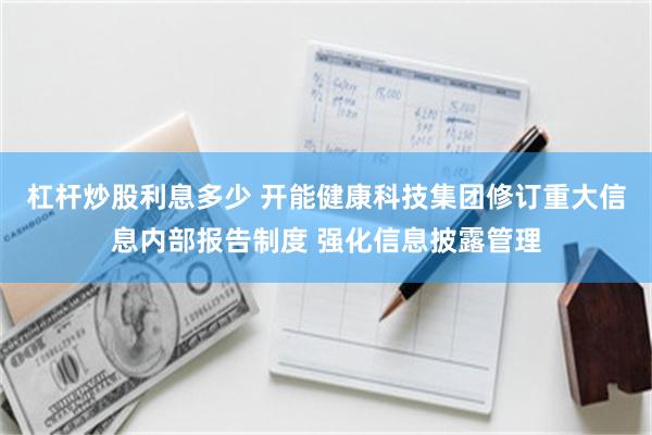 杠杆炒股利息多少 开能健康科技集团修订重大信息内部报告制度 强化信息披露管理