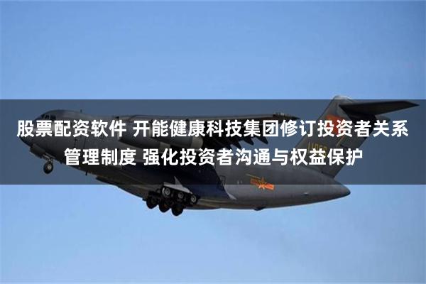 股票配资软件 开能健康科技集团修订投资者关系管理制度 强化投资者沟通与权益保护