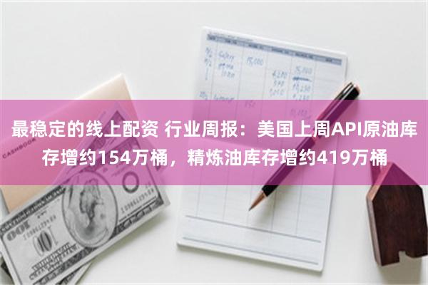 最稳定的线上配资 行业周报：美国上周API原油库存增约154万桶，精炼油库存增约419万桶
