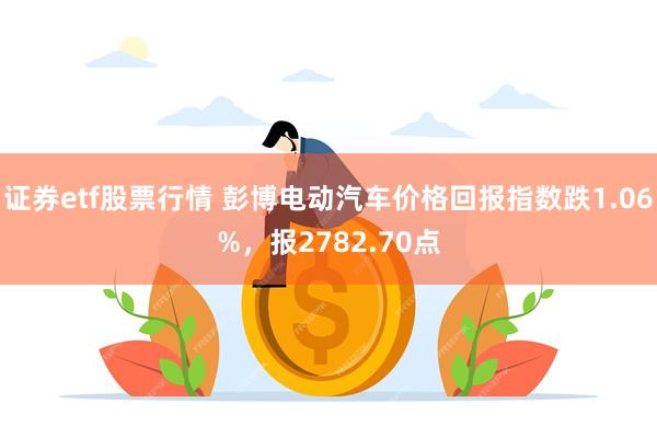 证券etf股票行情 彭博电动汽车价格回报指数跌1.06%，报2782.70点