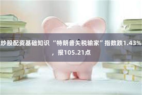炒股配资基础知识 “特朗普关税输家”指数跌1.43%，报105.21点