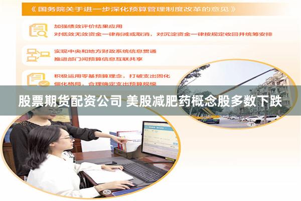 股票期货配资公司 美股减肥药概念股多数下跌