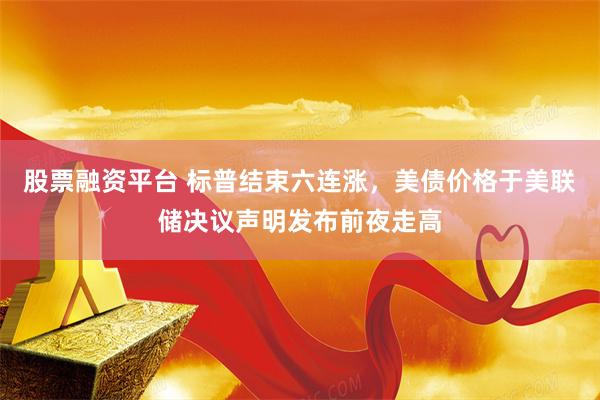 股票融资平台 标普结束六连涨，美债价格于美联储决议声明发布前夜走高