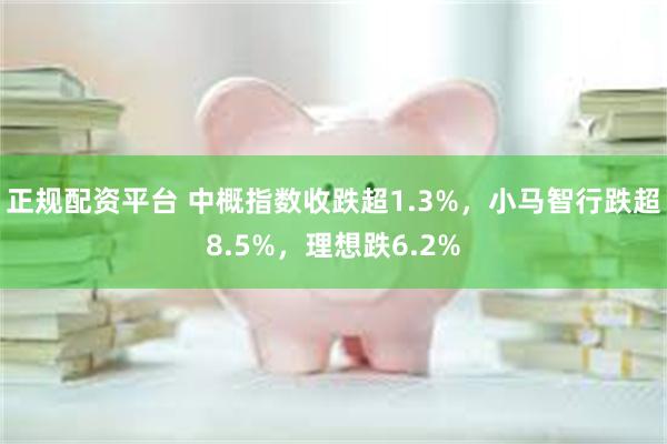 正规配资平台 中概指数收跌超1.3%，小马智行跌超8.5%，理想跌6.2%