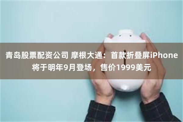 青岛股票配资公司 摩根大通:首款折叠屏iPhone将于明年9月登场,售价1999美元