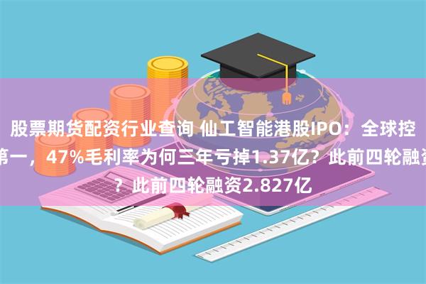 股票期货配资行业查询 仙工智能港股IPO：全球控制器销量第一，47%毛利率为何三年亏掉1.37亿？此前四轮融资2.827亿