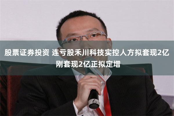 股票证券投资 连亏股禾川科技实控人方拟套现2亿 刚套现2亿正拟定增
