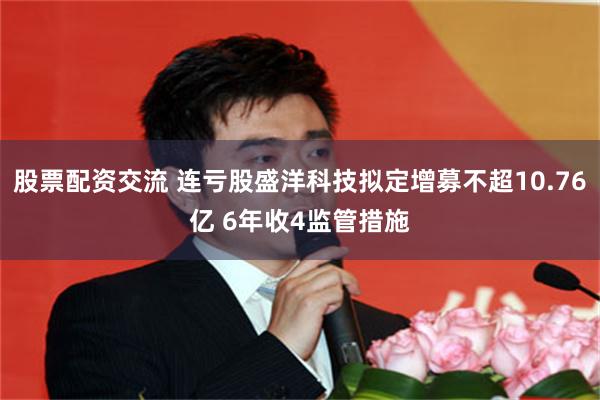 股票配资交流 连亏股盛洋科技拟定增募不超10.76亿 6年收4监管措施