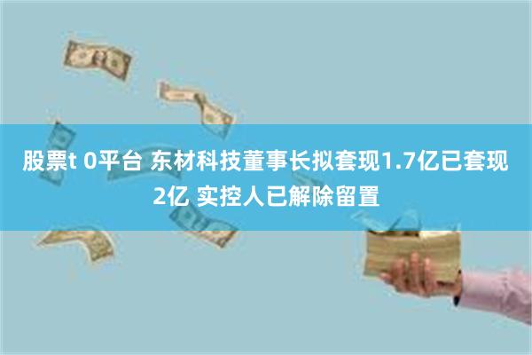 股票t 0平台 东材科技董事长拟套现1.7亿已套现2亿 实控人已解除留置
