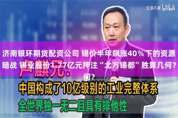 济南银环期货配资公司 锡价半年飙涨40％下的资源暗战 锡业股份1.77亿元押注“北方锡都”胜算几何？