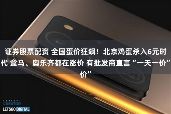 证券股票配资 全国蛋价狂飙！北京鸡蛋杀入6元时代 盒马、奥乐齐都在涨价 有批发商直言“一天一价”