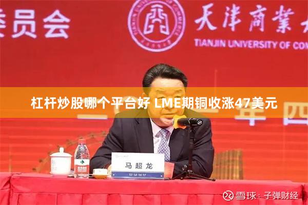 杠杆炒股哪个平台好 LME期铜收涨47美元