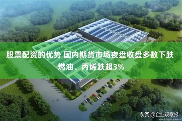 股票配资的优势 国内期货市场夜盘收盘多数下跌 燃油、丙烯跌超3%