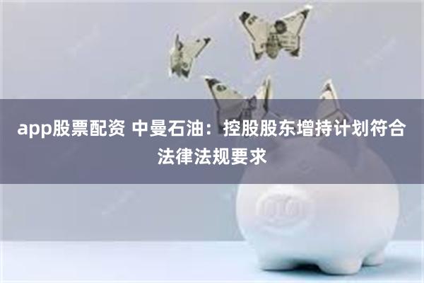 app股票配资 中曼石油：控股股东增持计划符合法律法规要求