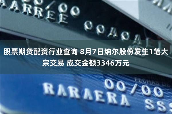 股票期货配资行业查询 8月7日纳尔股份发生1笔大宗交易 成交金额3346万元