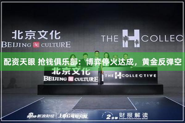 配资天眼 抢钱俱乐部：博弈停火达成，黄金反弹空