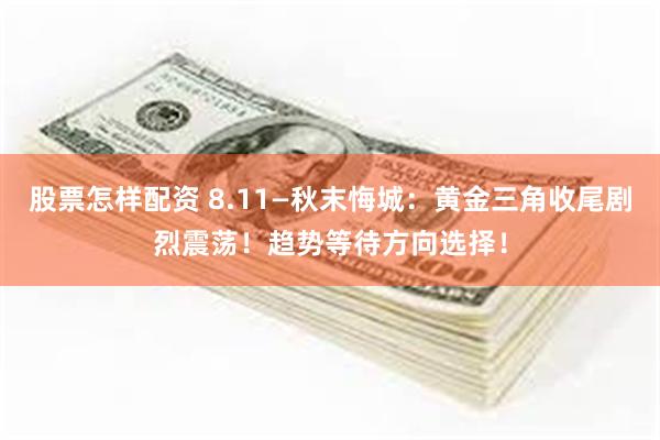 股票怎样配资 8.11—秋末悔城：黄金三角收尾剧烈震荡！趋势等待方向选择！
