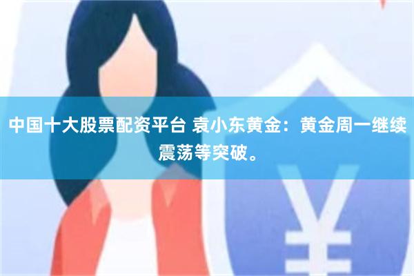 中国十大股票配资平台 袁小东黄金：黄金周一继续震荡等突破。