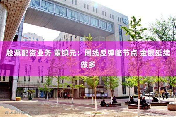 股票配资业务 董镇元：周线反弹临节点 金银延续做多