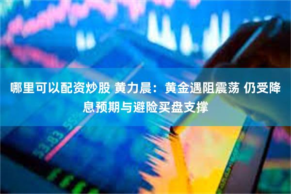 哪里可以配资炒股 黄力晨：黄金遇阻震荡 仍受降息预期与避险买盘支撑
