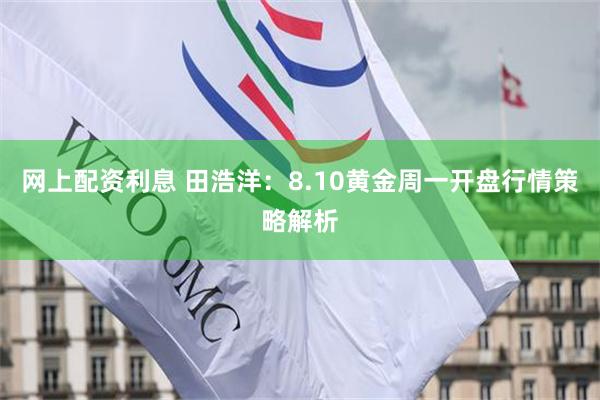 网上配资利息 田浩洋：8.10黄金周一开盘行情策略解析