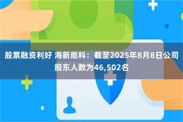 股票融资利好 海新能科：截至2025年8月8日公司股东人数为46,502名