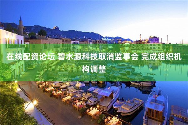 在线配资论坛 碧水源科技取消监事会 完成组织机构调整