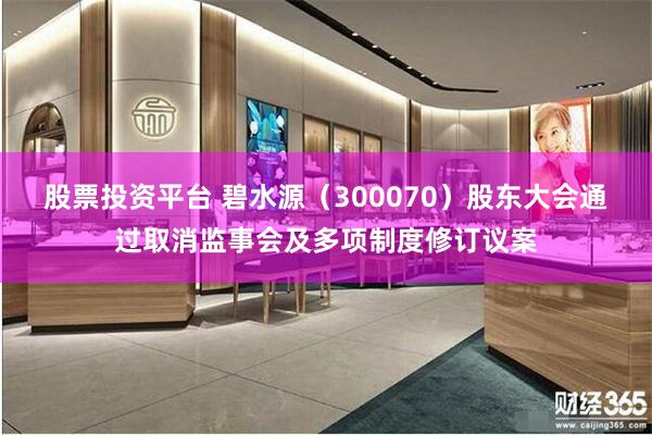 股票投资平台 碧水源（300070）股东大会通过取消监事会及多项制度修订议案