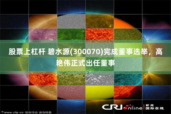 股票上杠杆 碧水源(300070)完成董事选举，高艳伟正式出任董事