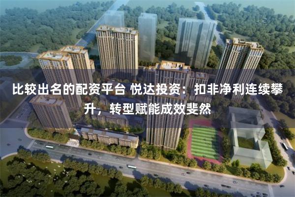 比较出名的配资平台 悦达投资：扣非净利连续攀升，转型赋能成效斐然