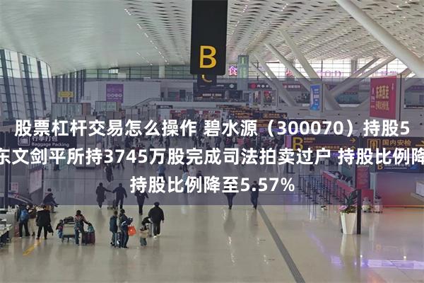 股票杠杆交易怎么操作 碧水源（300070）持股5%以上股东文剑平所持3745万股完成司法拍卖过户 持股比例降至5.57%