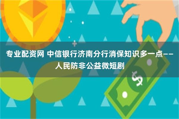 专业配资网 中信银行济南分行消保知识多一点——人民防非公益微短剧