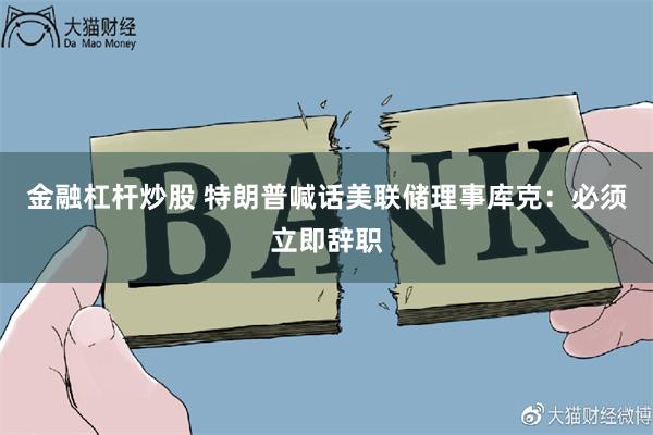 金融杠杆炒股 特朗普喊话美联储理事库克：必须立即辞职
