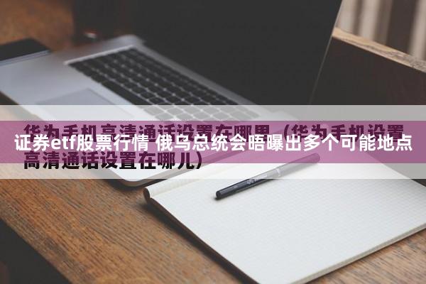 证券etf股票行情 俄乌总统会晤曝出多个可能地点