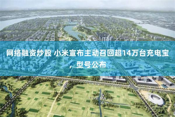 网络融资炒股 小米宣布主动召回超14万台充电宝,型号公布