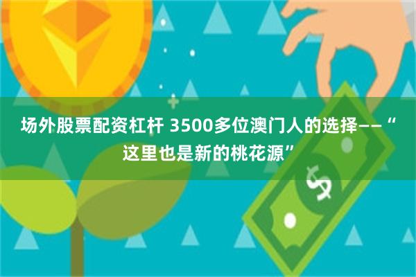 场外股票配资杠杆 3500多位澳门人的选择——“这里也是新的桃花源”