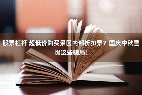 股票杠杆 超低价购买景区内部折扣票?国庆中秋警惕这些骗局!