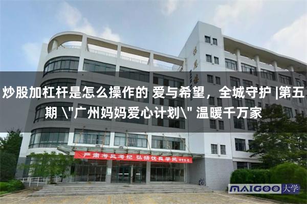 炒股加杠杆是怎么操作的 爱与希望，全城守护 |第五期 